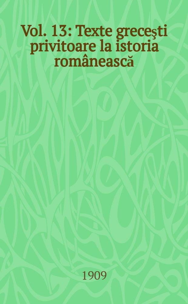 Vol. 13 : Texte greceşti privitoare la istoria rom&acirc;nească