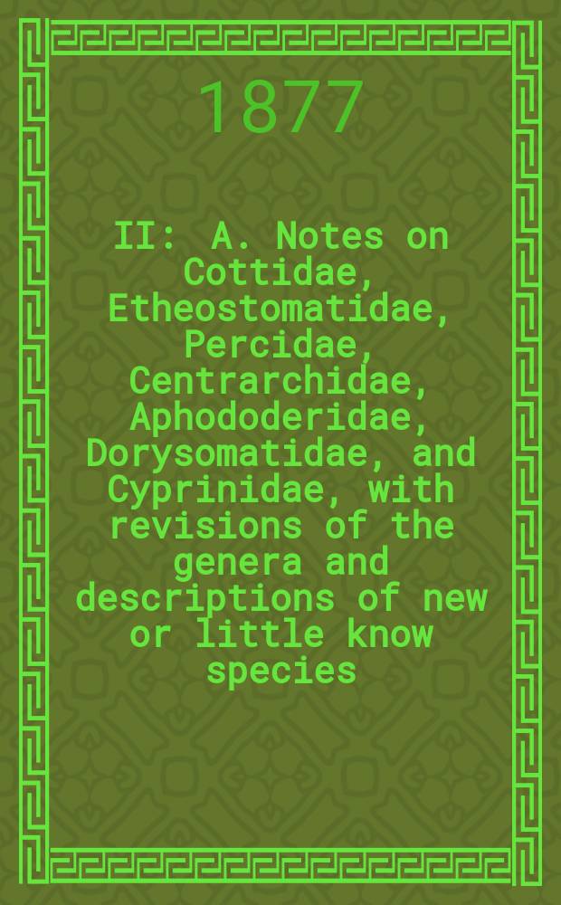II : A. Notes on Cottidae, Etheostomatidae, Percidae, Centrarchidae, Aphododeridae, Dorysomatidae, and Cyprinidae, with revisions of the genera and descriptions of new or little know species ; B. Synopsis of the Siluridae of the fresh waters of North America