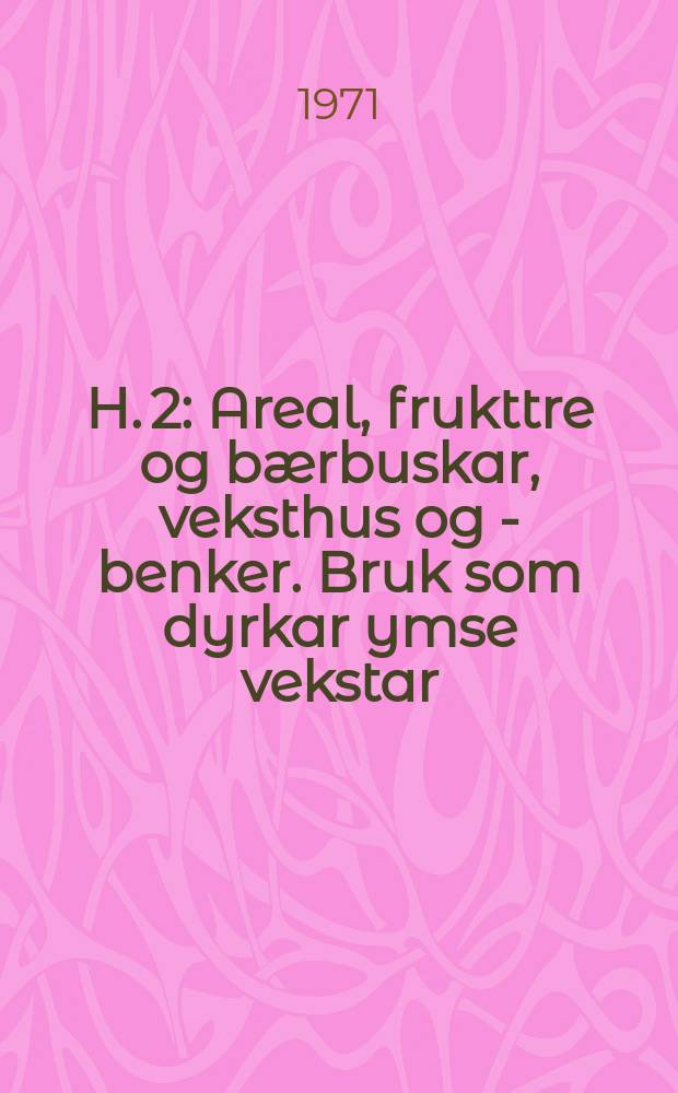 H. 2 : Areal, frukttre og bærbuskar, veksthus og - benker. Bruk som dyrkar ymse vekstar