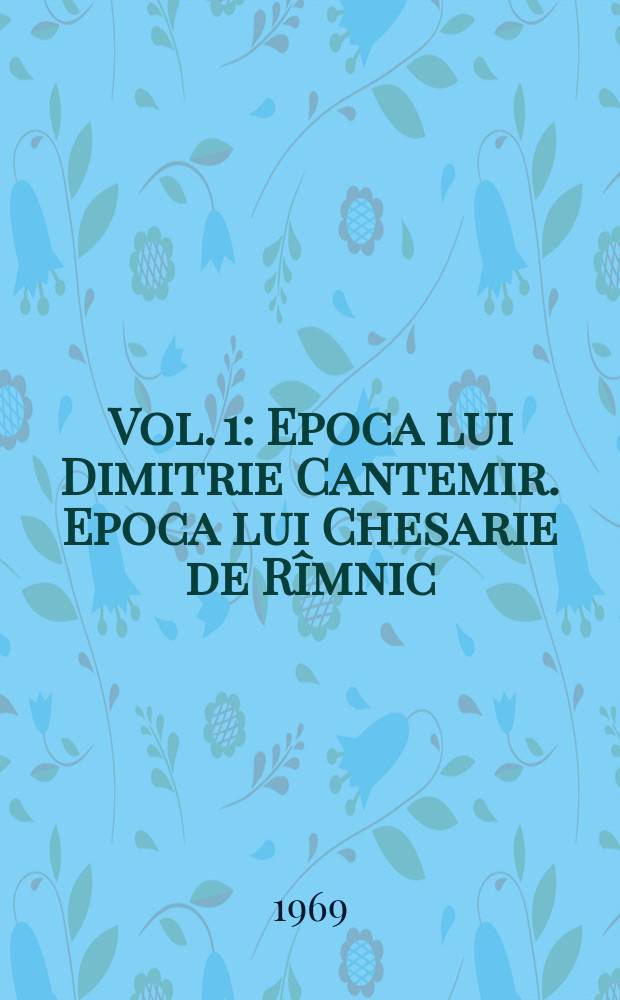 Vol. 1 : Epoca lui Dimitrie Cantemir. Epoca lui Chesarie de Rîmnic