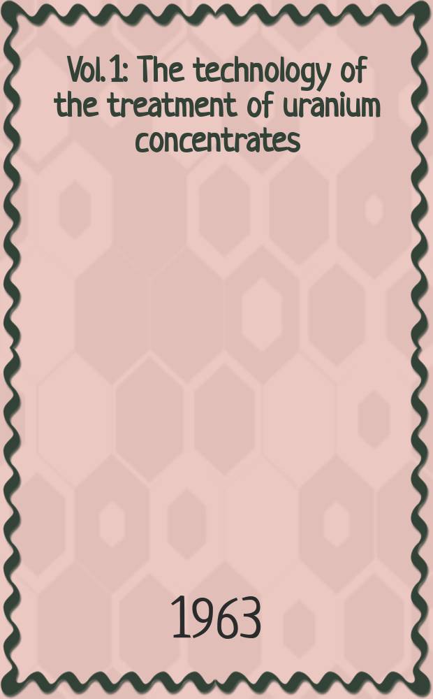 Vol. 1 : The technology of the treatment of uranium concentrates