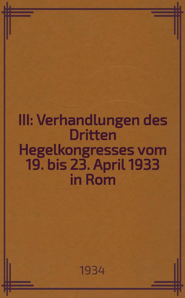III : Verhandlungen des Dritten Hegelkongresses vom 19. bis 23. April 1933 in Rom