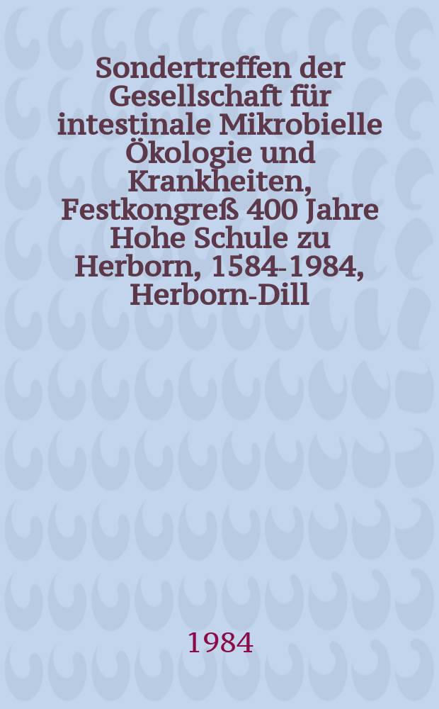 1. : Sondertreffen der Gesellschaft für intestinale Mikrobielle Ökologie und Krankheiten, Festkongreß 400 Jahre Hohe Schule zu Herborn, 1584-1984, Herborn-Dill, 17. und 18. Sept. 1984