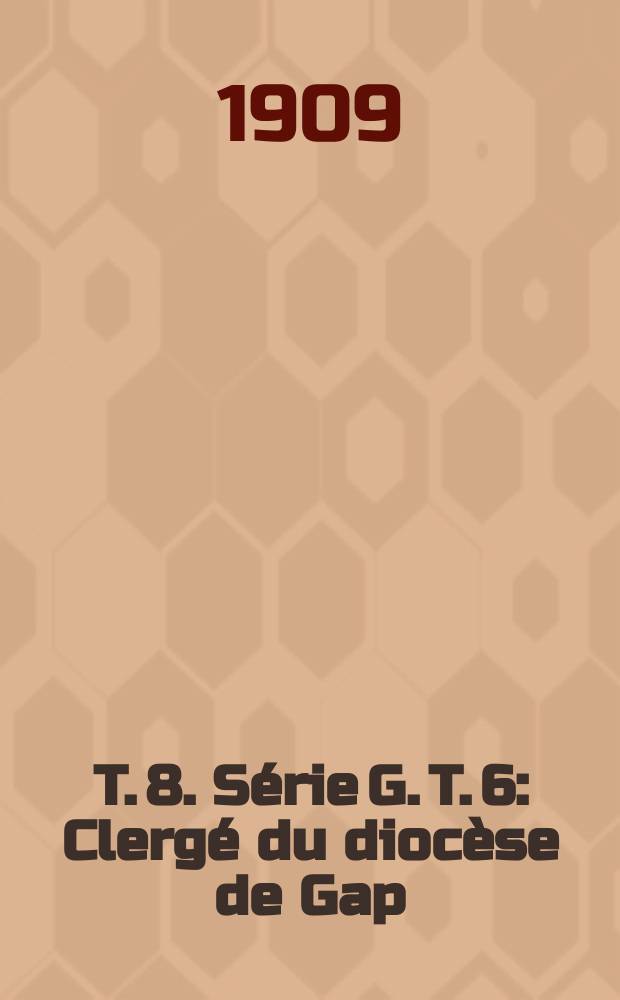 T. 8. Série G. T. 6 : Clergé du diocèse de Gap ; Officialité épiscopale de Gap ; Prévôté de Chardavon ; Prieurés d'Antonaves, d'Upaix et de Veynes ; Séminaire de Gap ; Additions