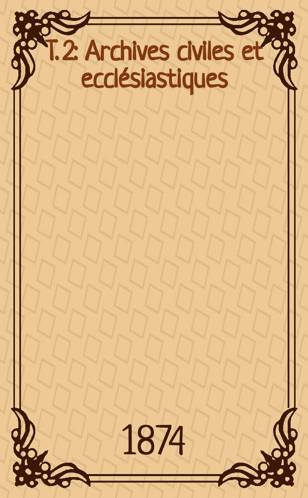 T. 2 : Archives civiles et ecclésiastiques