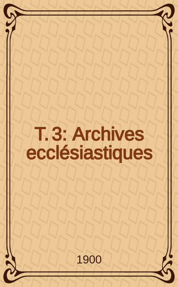 T. 3 : Archives ecclésiastiques