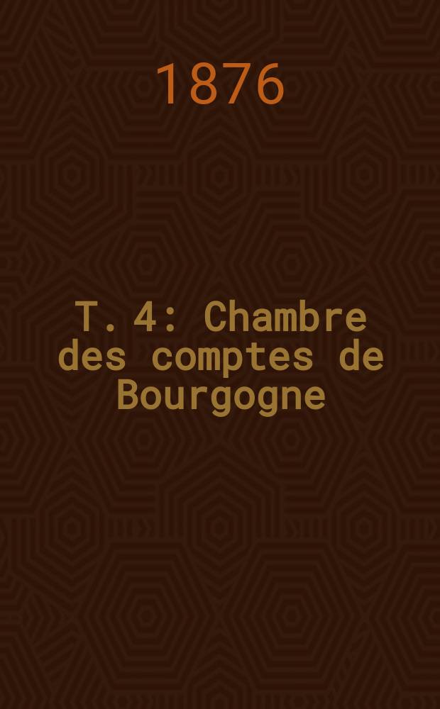 T. 4 : Chambre des comptes de Bourgogne