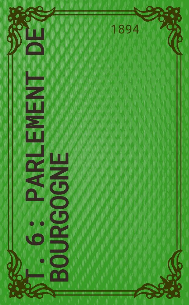 T. 6 : Parlement de Bourgogne