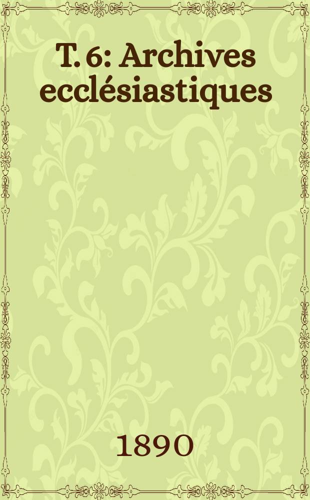 T. 6 : Archives ecclésiastiques