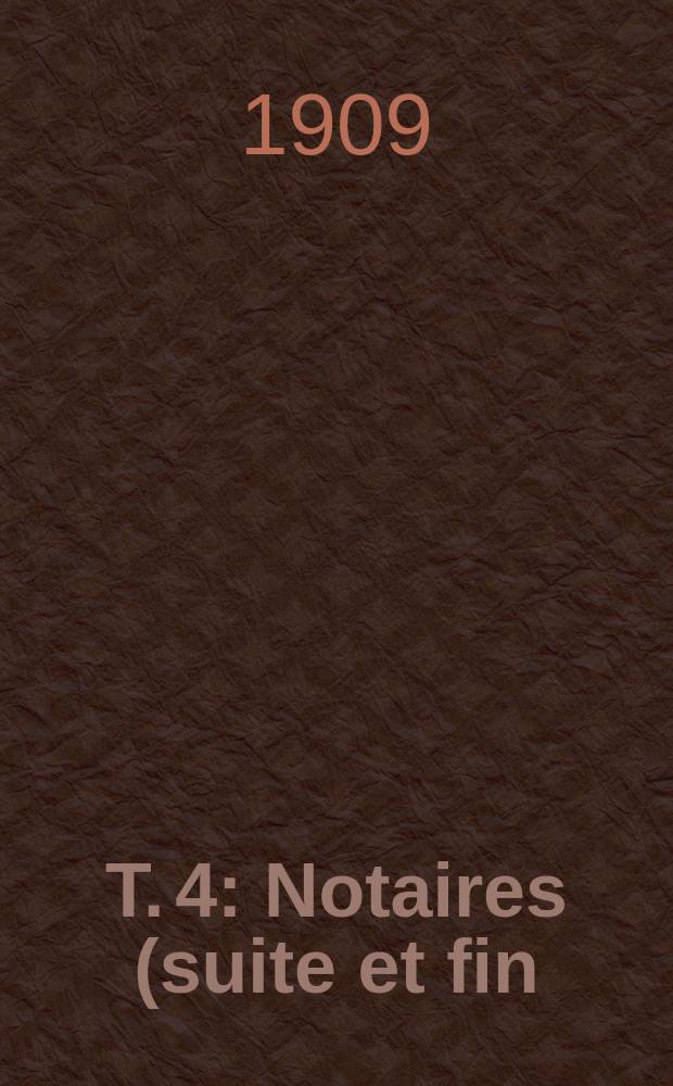 T. 4 : Notaires (suite et fin)
