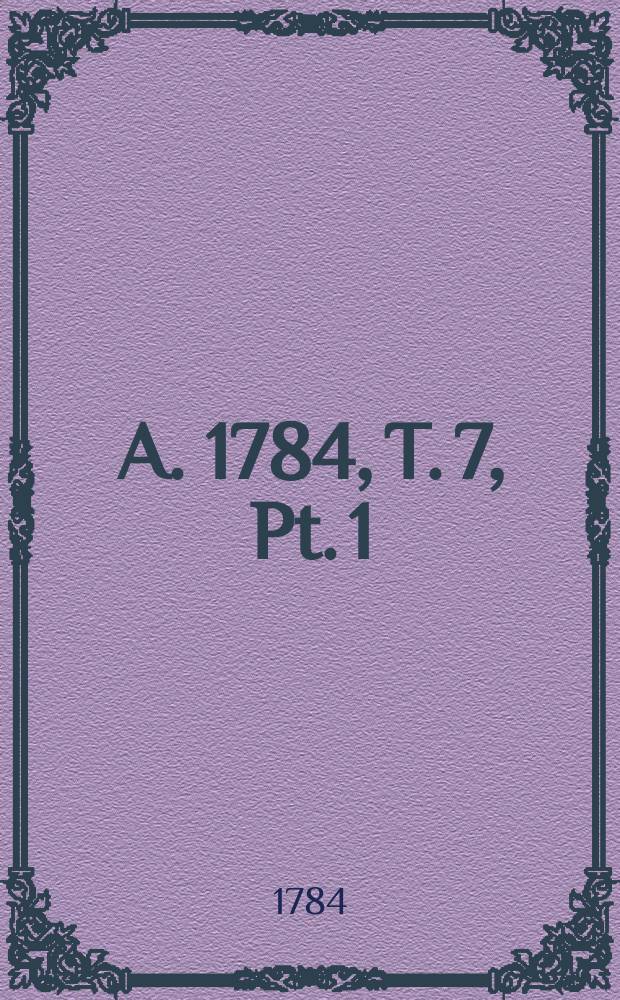 A. 1784, T. 7, Pt. 1