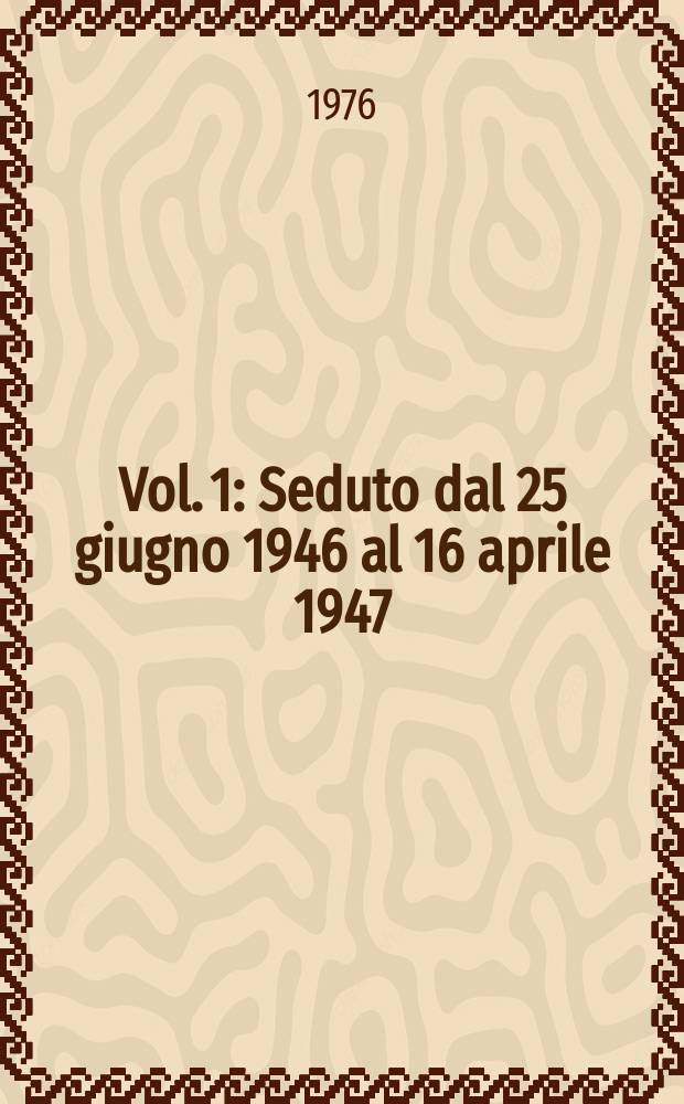 Vol. 1 : Seduto dal 25 giugno 1946 al 16 aprile 1947