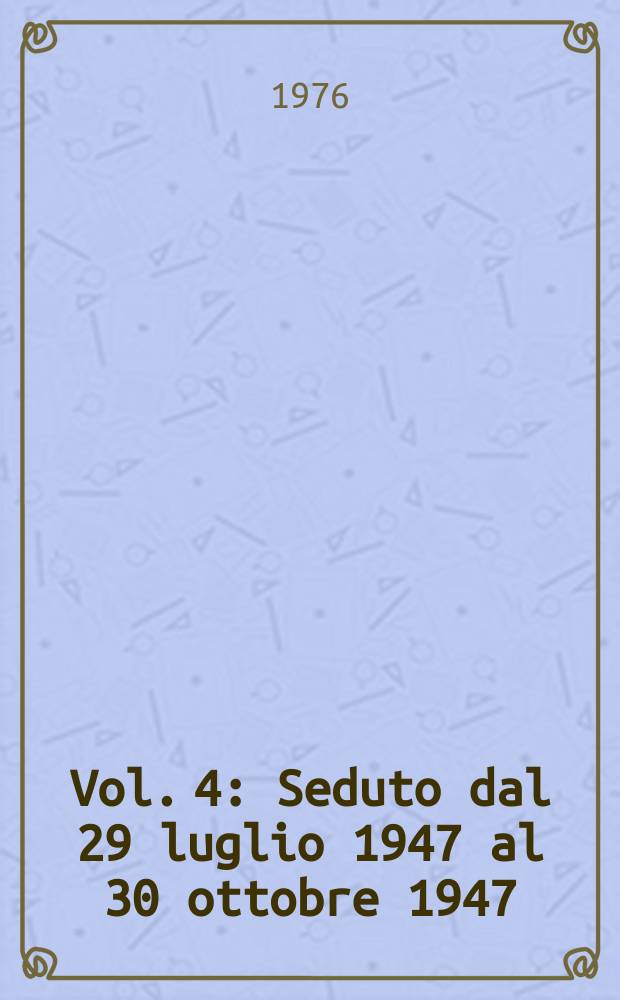 Vol. 4 : Seduto dal 29 luglio 1947 al 30 ottobre 1947