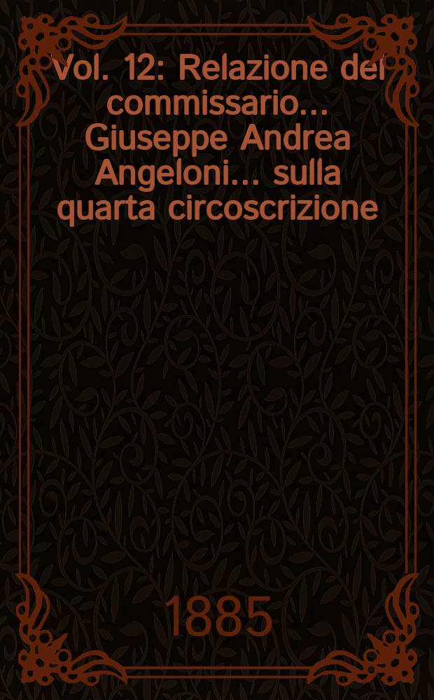 Vol. 12 : Relazione del commissario ... Giuseppe Andrea Angeloni ... sulla quarta circoscrizione (Provincie di Foggia, Bari, Lecce, Aquila, Chieti, Teramo e Campobasso)