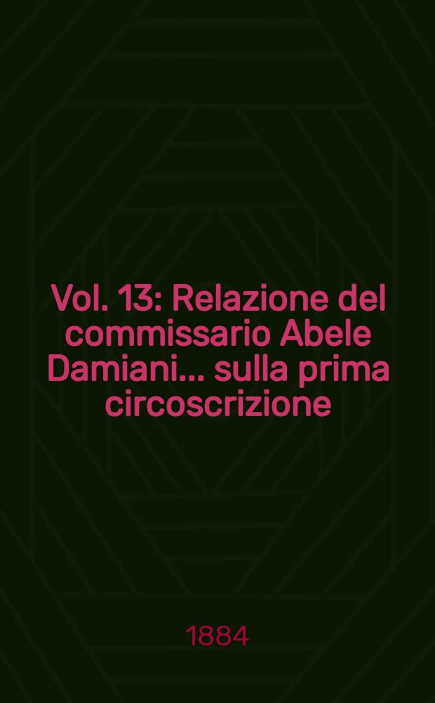 Vol. 13 : Relazione del commissario Abele Damiani ... sulla prima circoscrizione (Provincie di Caltanissetta, Catania, Girgenti, Messina, Palermo, Siracusa e Trapani)