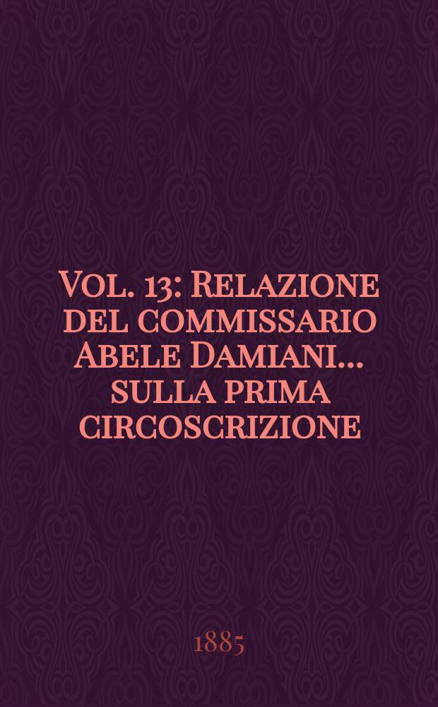Vol. 13 : Relazione del commissario Abele Damiani ... sulla prima circoscrizione (Provincie di Caltanissetta, Catania, Girgenti, Messina, Palermo, Siracusa e Trapani)