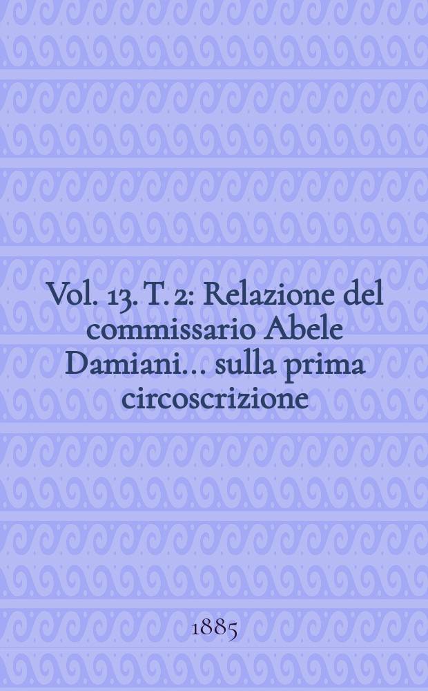 Vol. 13. T. 2 : Relazione del commissario Abele Damiani ... sulla prima circoscrizione (Provincie di Caltanissetta, Catania, Girgenti, Messina, Palermo, Siracusa e Trapani)