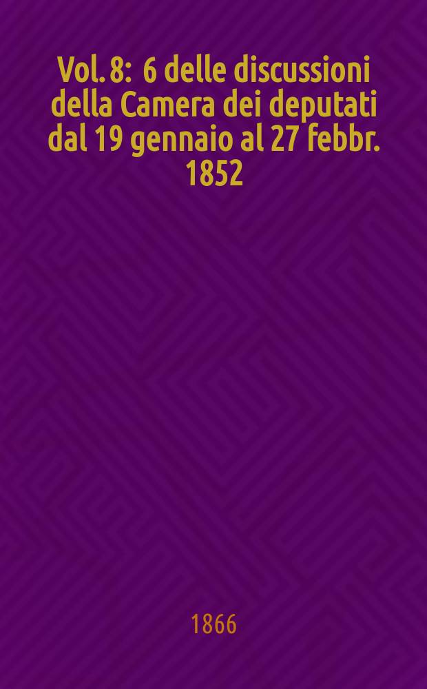 Vol. 8 : 6 delle discussioni della Camera dei deputati dal 19 gennaio al 27 febbr. 1852