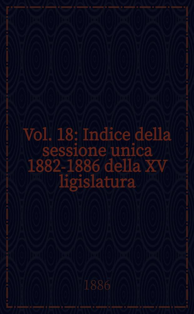 Vol. 18 : Indice della sessione unica 1882-1886 della XV ligislatura