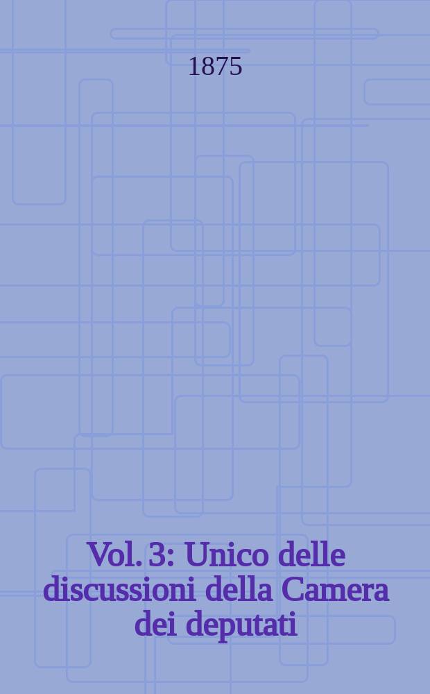 Vol. 3 : Unico delle discussioni della Camera dei deputati