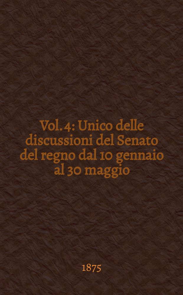 Vol. 4 : Unico delle discussioni del Senato del regno dal 10 gennaio al 30 maggio