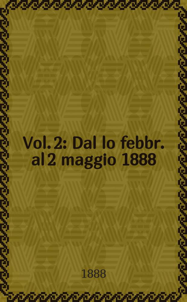 Vol. 2 : Dal lo febbr. al 2 maggio 1888