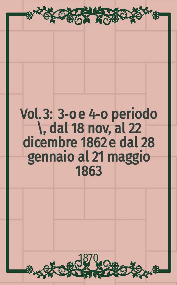 Vol. 3 : 3-o e 4-o periodo \, dal 18 nov, al 22 dicembre 1862 e dal 28 gennaio al 21 maggio 1863