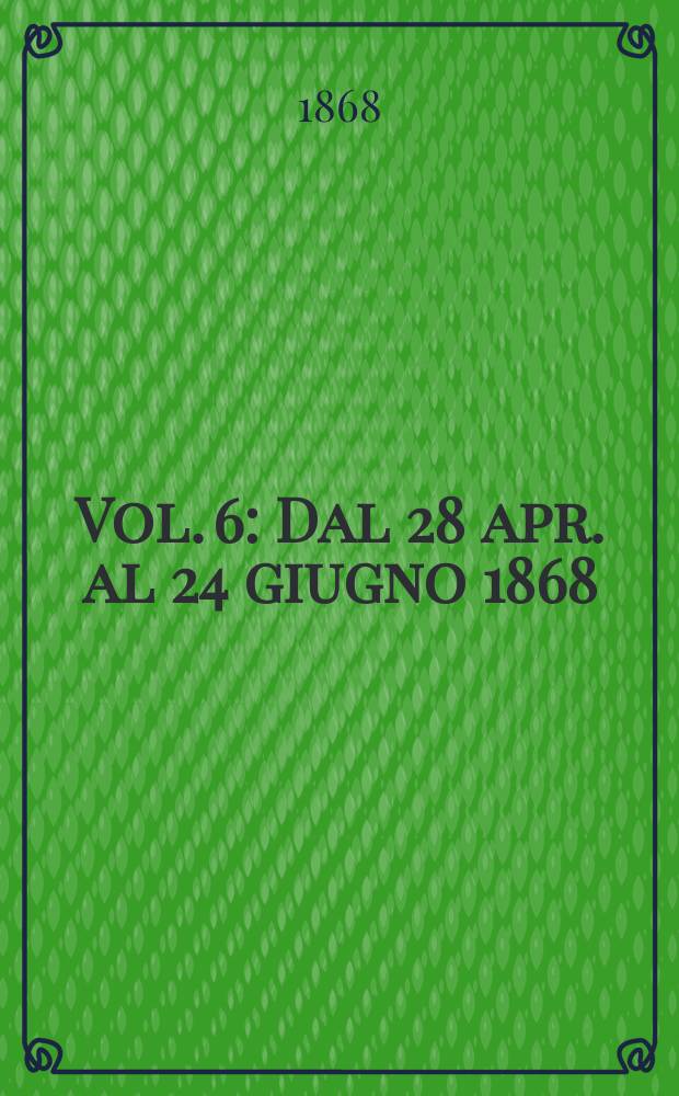 Vol. 6 : Dal 28 apr. al 24 giugno 1868