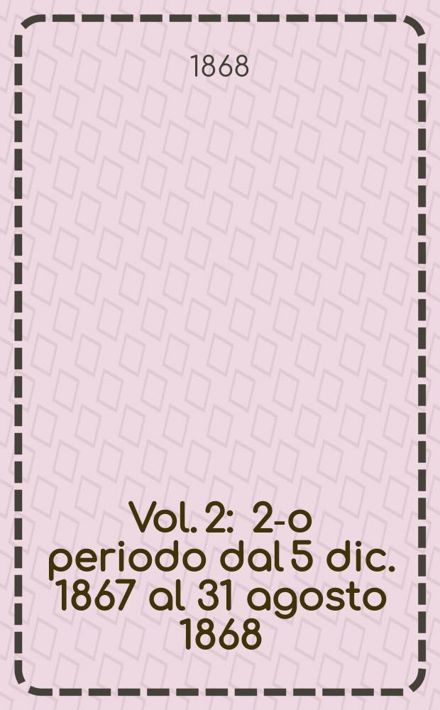 Vol. 2 : 2-o periodo dal 5 dic. 1867 al 31 agosto 1868