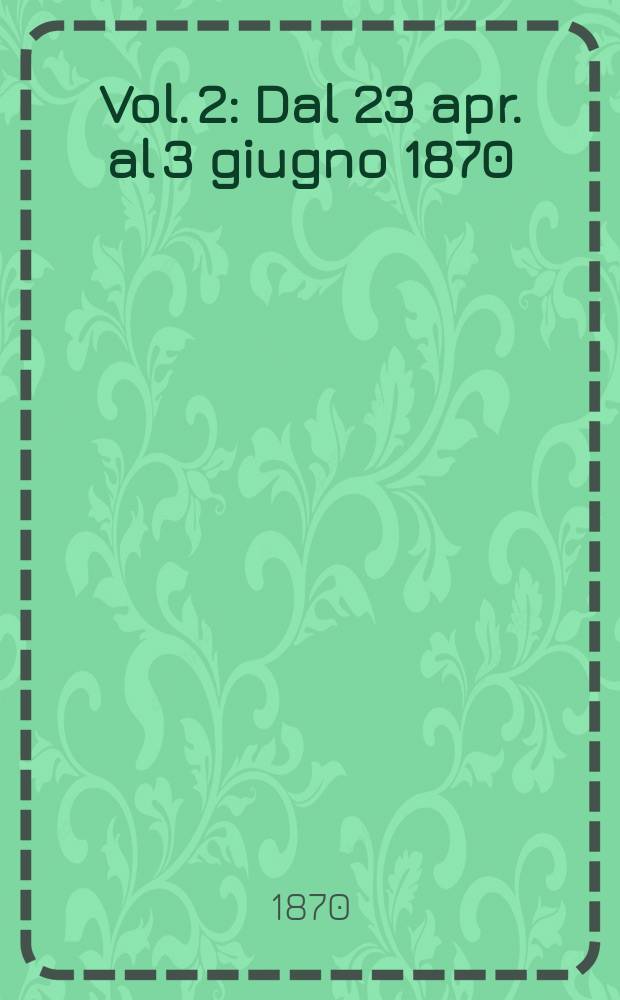 Vol. 2 : Dal 23 apr. al 3 giugno 1870