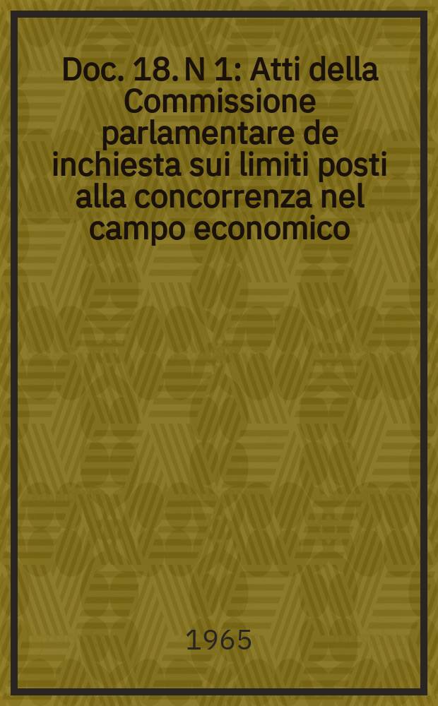 Doc. 18. N 1 : Atti della Commissione parlamentare de inchiesta sui limiti posti alla concorrenza nel campo economico