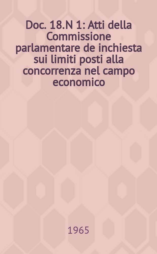 Doc. 18. N 1 : Atti della Commissione parlamentare de inchiesta sui limiti posti alla concorrenza nel campo economico