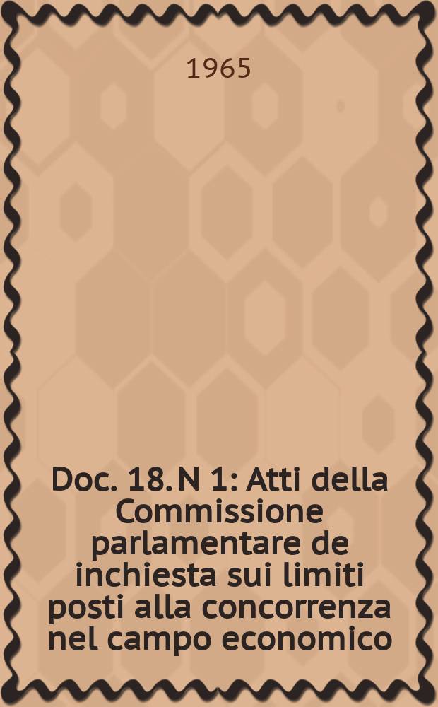 Doc. 18. N 1 : Atti della Commissione parlamentare de inchiesta sui limiti posti alla concorrenza nel campo economico
