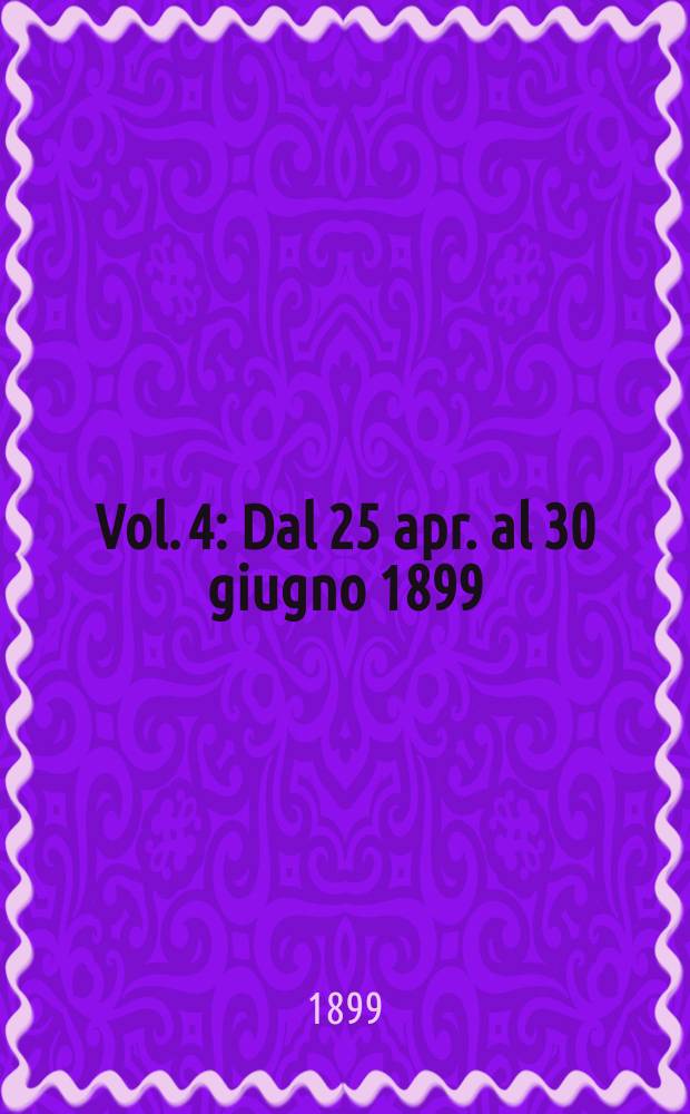 Vol. 4 : Dal 25 apr. al 30 giugno 1899