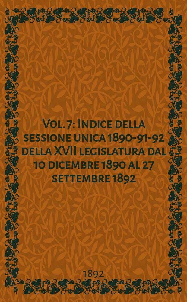 Vol. 7 : Indice della sessione unica 1890-91-92 della XVII legislatura dal 10 dicembre 1890 al 27 settembre 1892