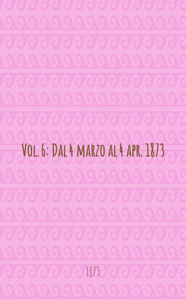 Vol. 6 : Dal 4 marzo al 4 apr. 1873
