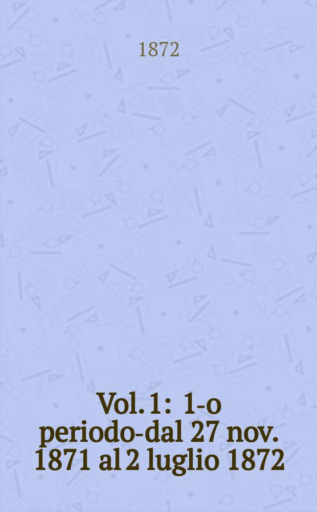 Vol. 1 : 1-o periodo-dal 27 nov. 1871 al 2 luglio 1872