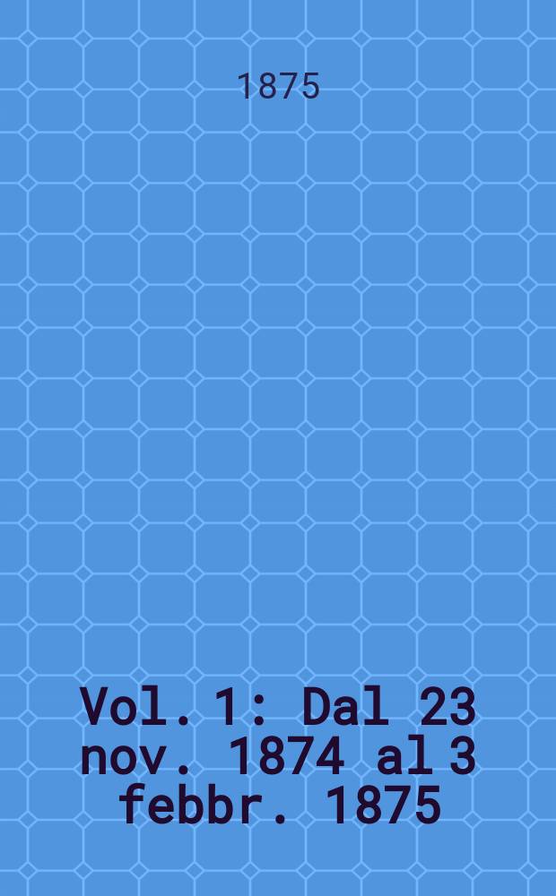 Vol. 1 : [Dal 23 nov. 1874 al 3 febbr. 1875]