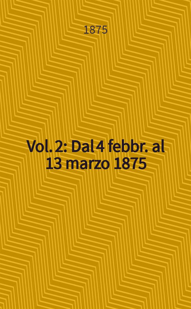 Vol. 2 : Dal 4 febbr. al 13 marzo 1875