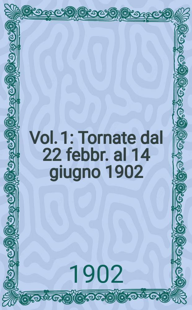 [Vol. 1] : [Tornate dal 22 febbr. al 14 giugno 1902]