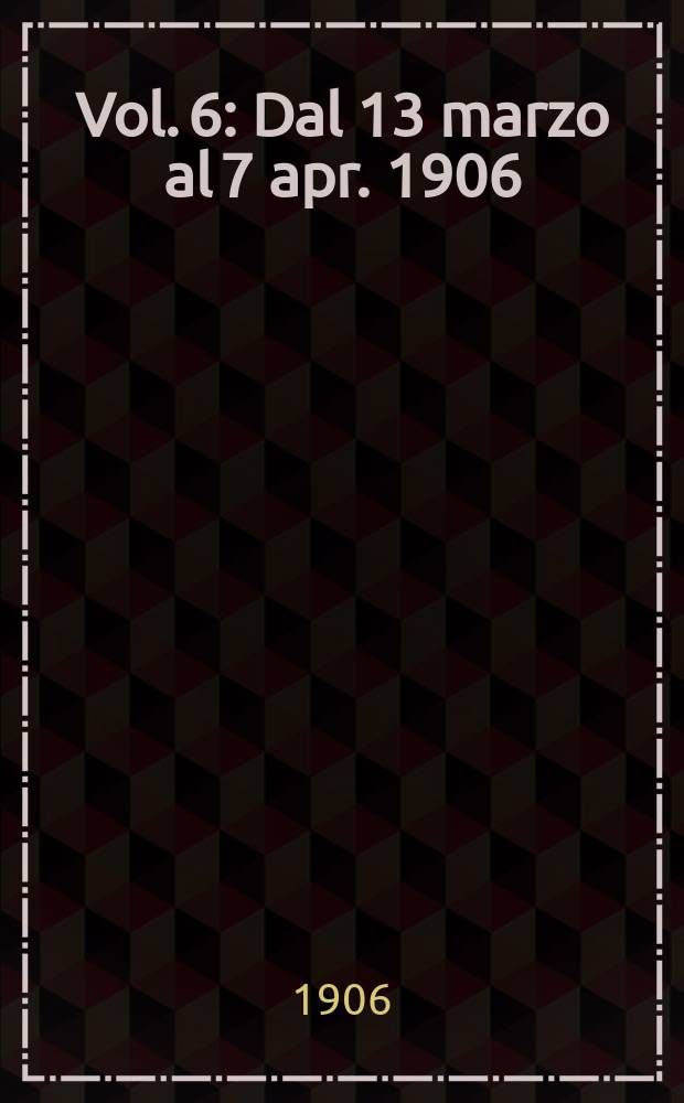 Vol. 6 : Dal 13 marzo al 7 apr. 1906