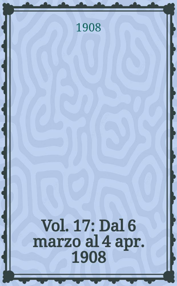 Vol. 17 : Dal 6 marzo al 4 apr. 1908