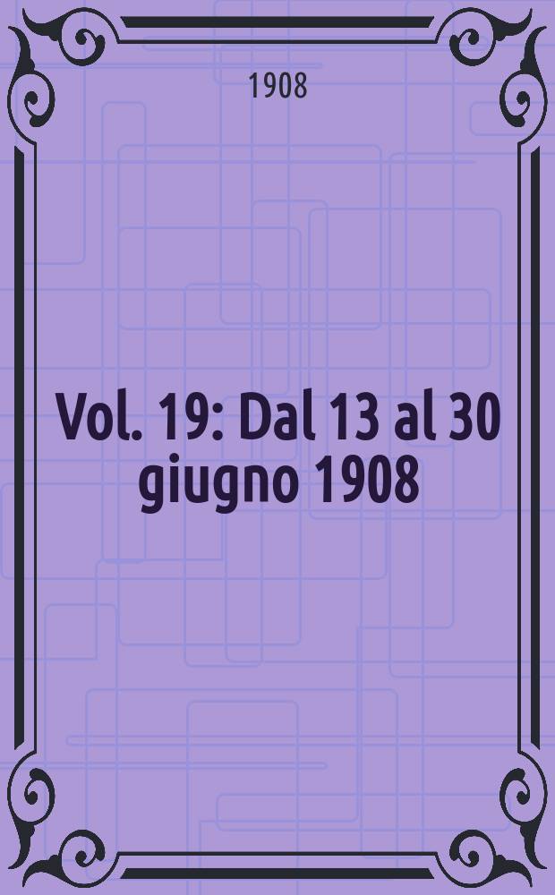 Vol. 19 : Dal 13 al 30 giugno 1908