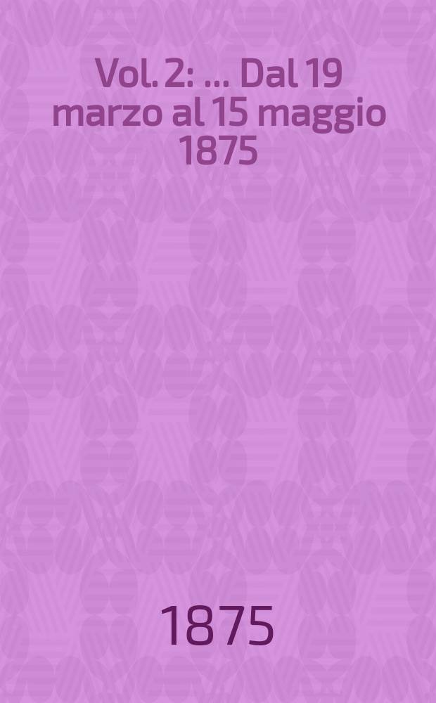 [Vol. 2] : [... Dal 19 marzo al 15 maggio 1875]