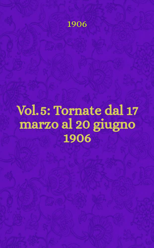 [Vol. 5] : [Tornate dal 17 marzo al 20 giugno 1906]