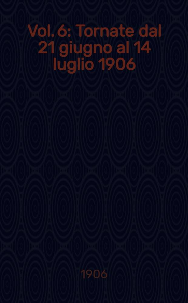 [Vol. 6] : [Tornate dal 21 giugno al 14 luglio 1906]
