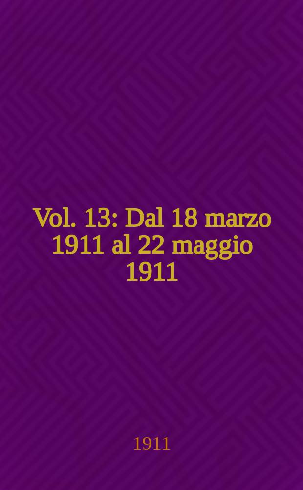 [Vol. 13] : [Dal 18 marzo 1911 al 22 maggio 1911]