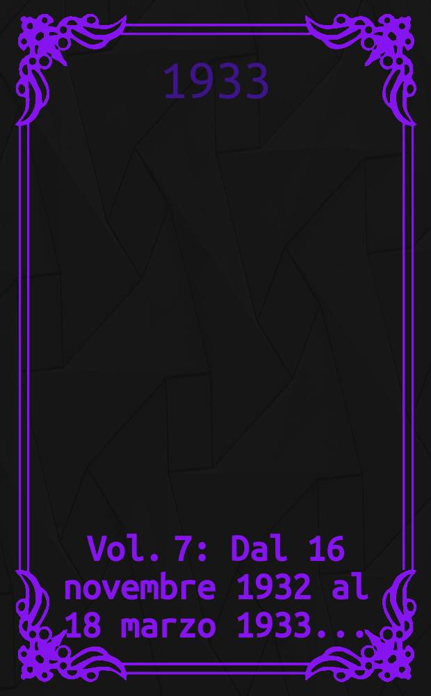 Vol. 7 : Dal 16 novembre 1932 al 18 marzo 1933 ...