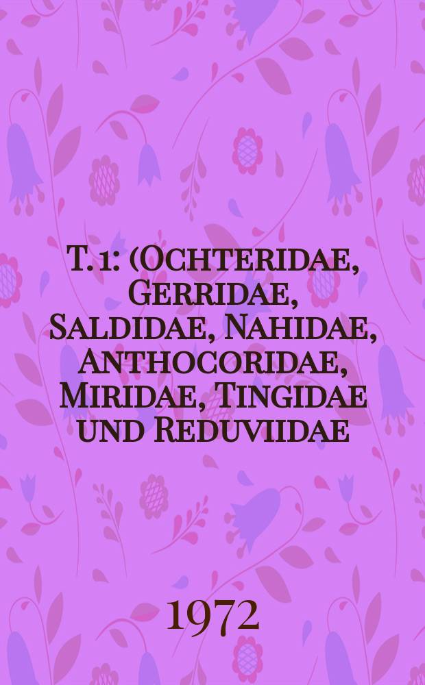 T. 1 : (Ochteridae, Gerridae, Saldidae, Nahidae, Anthocoridae, Miridae, Tingidae und Reduviidae)