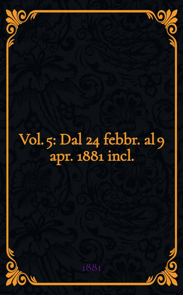 Vol. 5 : Dal 24 febbr. al 9 apr. 1881 incl.